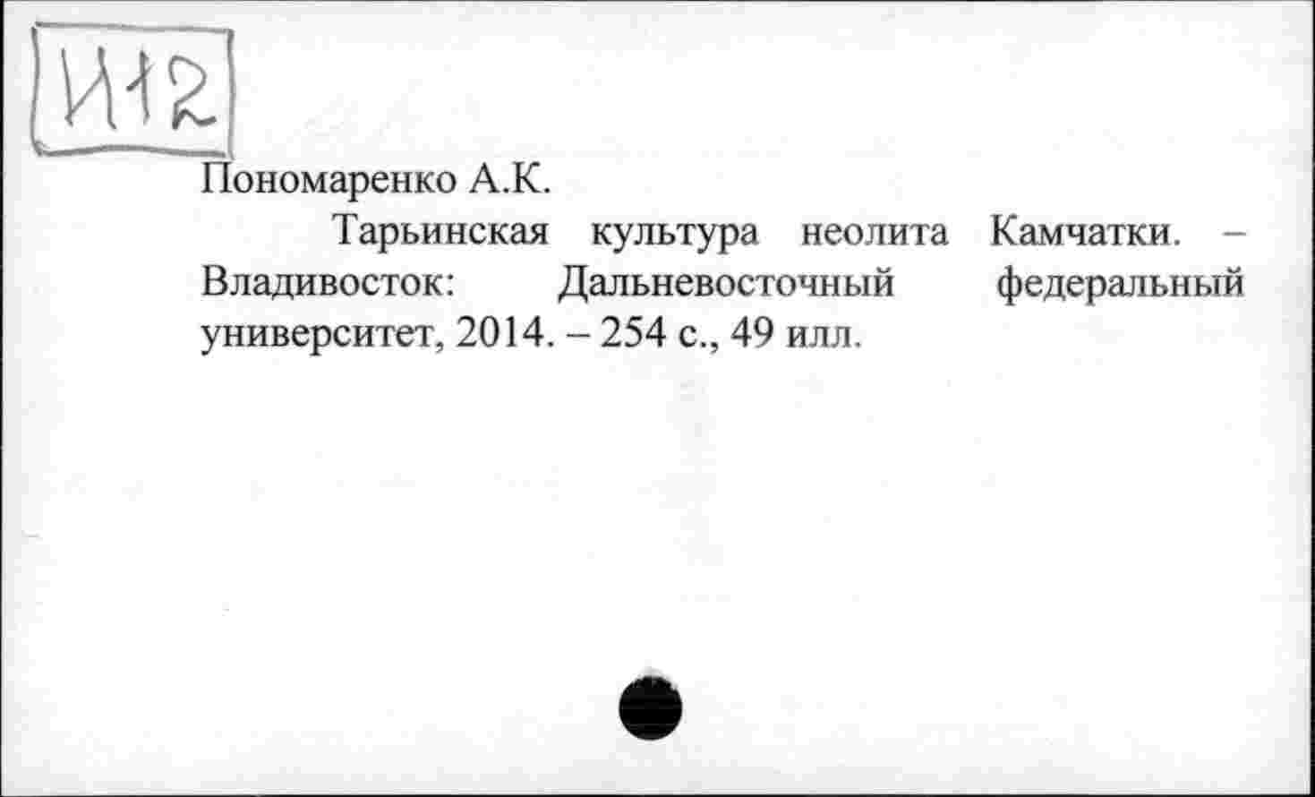 ﻿Пономаренко A.K.
Тарьинская культура неолита Камчатки. -Владивосток:	Дальневосточный федеральный
университет, 2014. - 254 с., 49 илл.